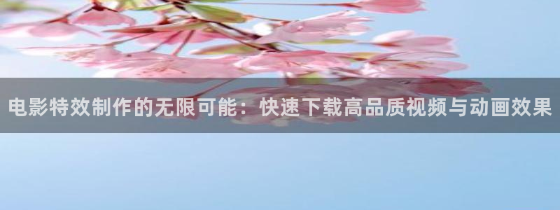 桔子在线观看：电影特效制作的无限可能：快速下载高品质视频与动画效果