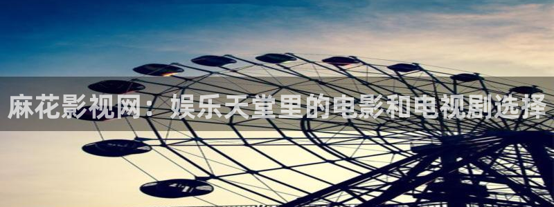 桔子视频入口：麻花影视网：娱乐天堂里的电影和电视剧选择