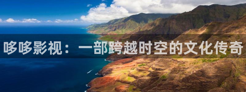 桔子视频免费在线：哆哆影视：一部跨越时空的文化传奇