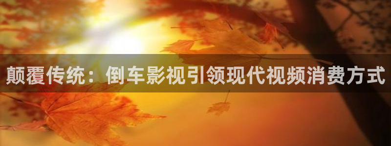 桔子视频看片：颠覆传统：倒车影视引领现代视频消费方式