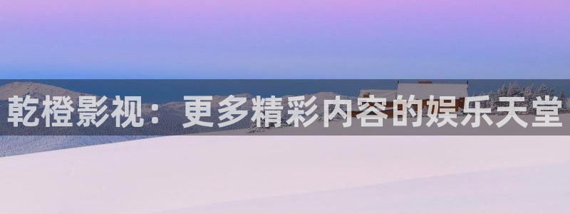 桔子影视剧大全免费观看：乾橙影视：更多精彩内容的娱乐天堂